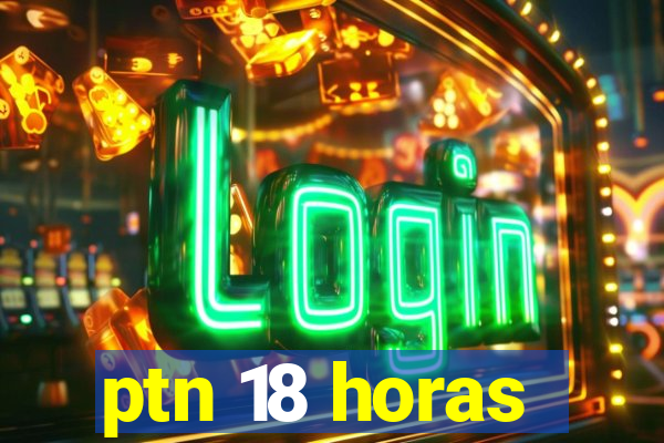 ptn 18 horas